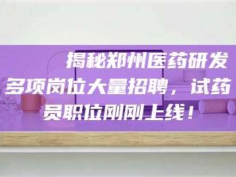 新安🔍 揭秘郑州医药研发多项岗位大量招聘，试药员职位刚刚上线！