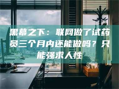 新安黑幕之下：联网做了试药员三个月内还能做吗？只能强求人性