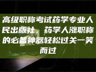 新安高级职称考试药学专业人民出版社，药学人涨职称的必备神器轻松过关一笑而过