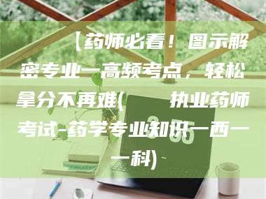 新安📌【药师必看！图示解密专业一高频考点，轻松拿分不再难(📍执业药师考试-药学专业知识一西一一科)